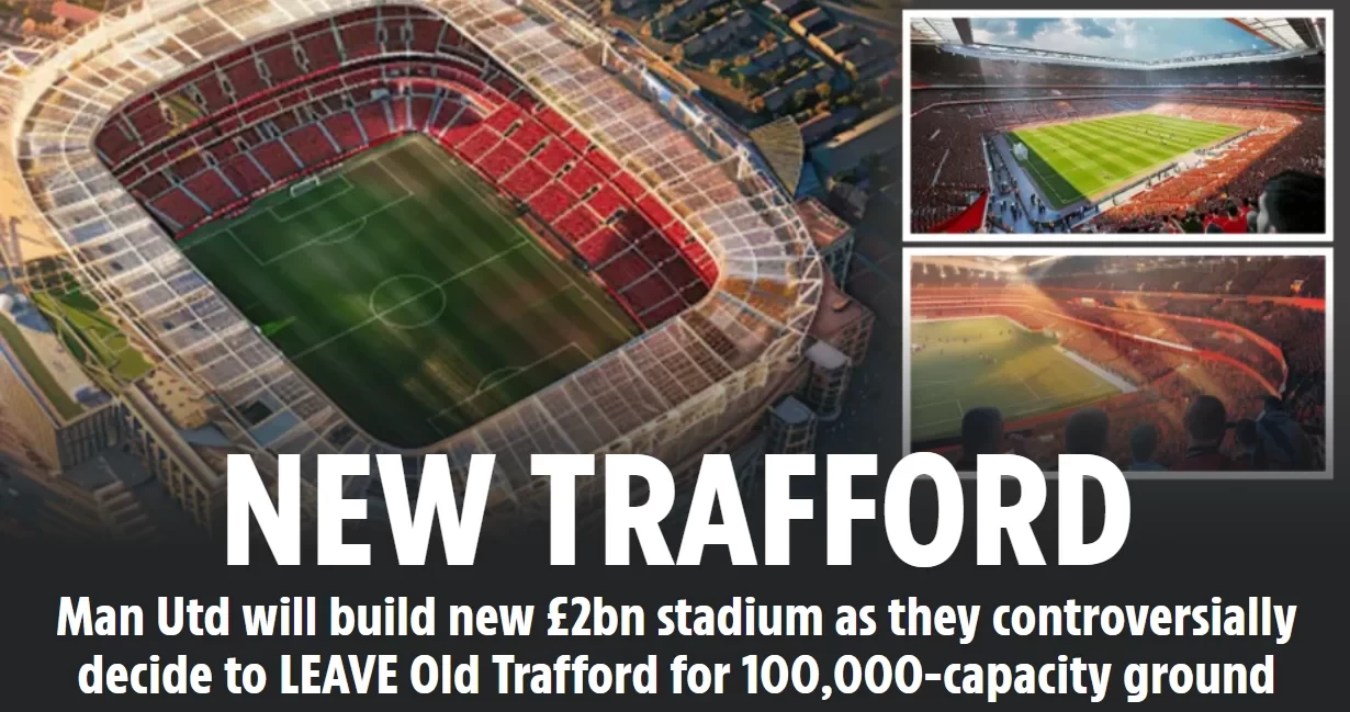 The Sun: Man United Plans to Build £2 Billion New Stadium, Abandoning 114-Year-Old Old Trafford